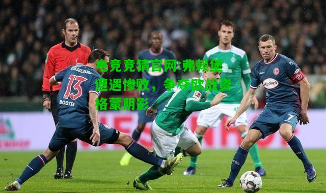 电竞竞猜官网:弗赖堡遭遇惨败，争夺欧战资格蒙阴影