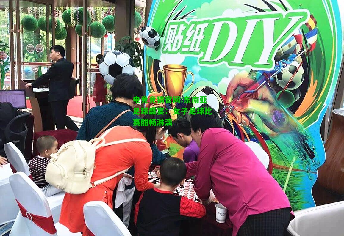 电竞竞猜官网:东南亚足球盛宴：女子足球比赛酣畅淋漓