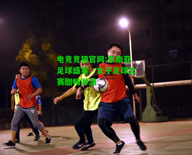 电竞竞猜官网:东南亚足球盛宴：女子足球比赛酣畅淋漓