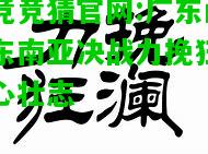 电竞竞猜官网:广东闯关东南亚决战力挽狂澜雄心壮志