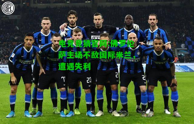 电竞竞猜官网:佛罗伦萨主场不敌国际米兰，遭遇失利
