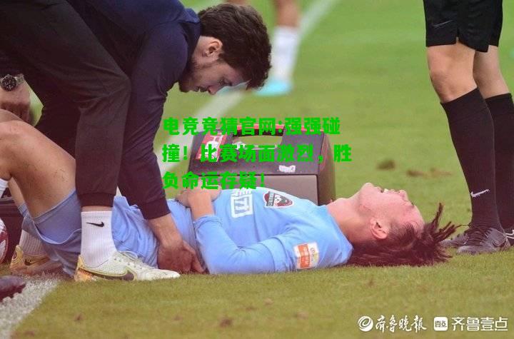 电竞竞猜官网:强强碰撞！比赛场面激烈，胜负命运存疑！