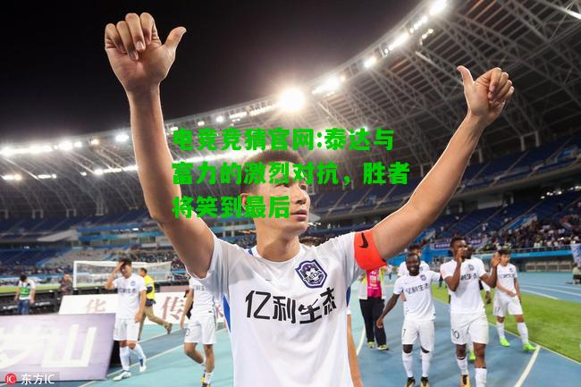 电竞竞猜官网:泰达与富力的激烈对抗，胜者将笑到最后