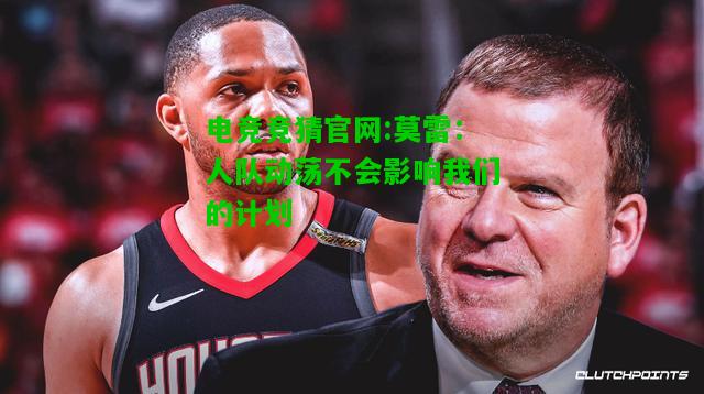 电竞竞猜官网:莫雷：人队动荡不会影响我们的计划
