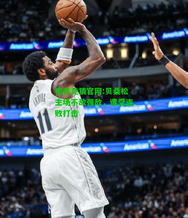 电竞竞猜官网:贝桑松主场不敌强敌，遭受连败打击