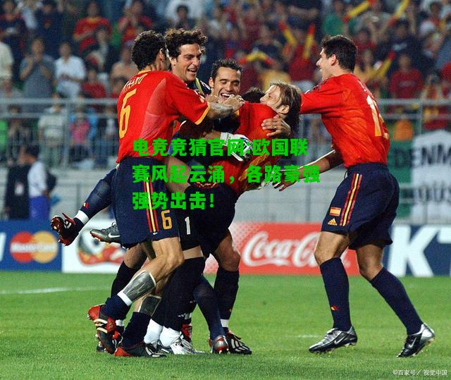 电竞竞猜官网:欧国联赛风起云涌，各路豪强强势出击！