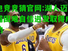 电竞竞猜官网:湖人迈越困难自信迸发取得成功