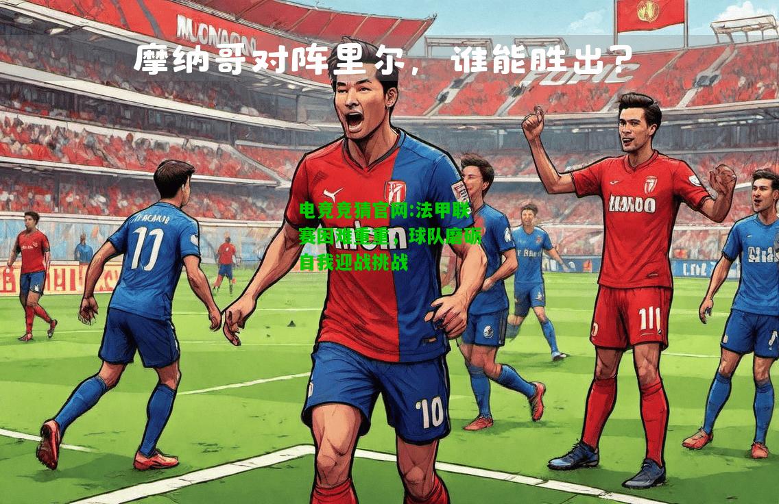 电竞竞猜官网:法甲联赛困难重重，球队磨砺自我迎战挑战