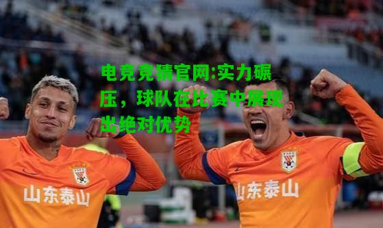 电竞竞猜官网:实力碾压，球队在比赛中展现出绝对优势