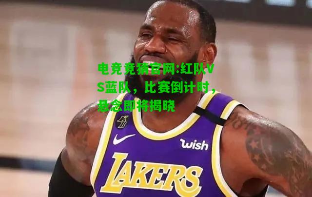 电竞竞猜官网:红队VS蓝队，比赛倒计时，悬念即将揭晓