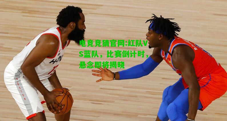 电竞竞猜官网:红队VS蓝队，比赛倒计时，悬念即将揭晓
