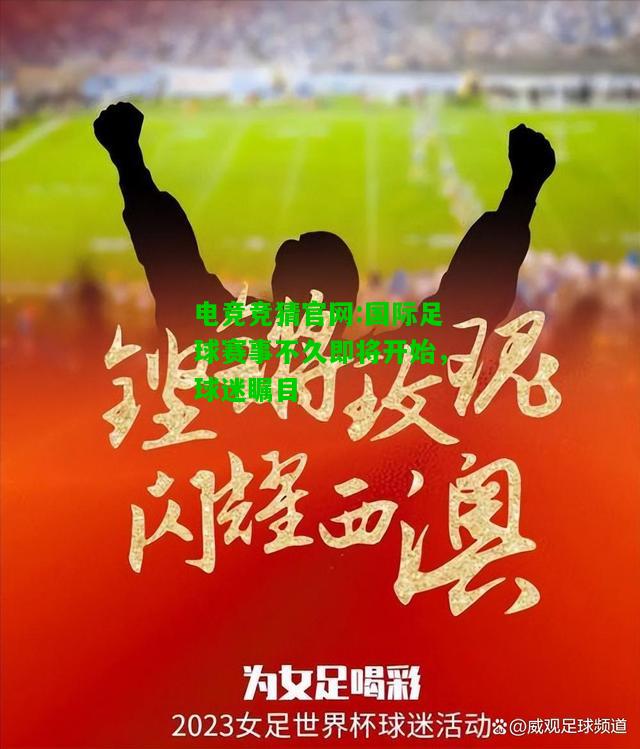电竞竞猜官网:国际足球赛事不久即将开始，球迷瞩目