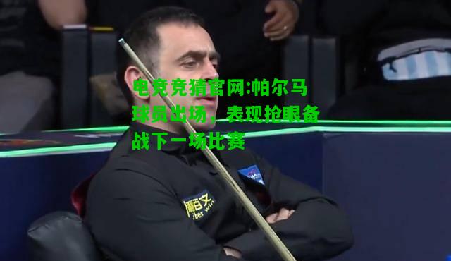 电竞竞猜官网:帕尔马球员出场，表现抢眼备战下一场比赛