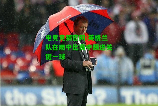 电竞竞猜官网:英格兰队在雨中比赛中踢进关键一球