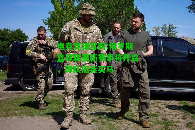 电竞竞猜官网:俄罗斯篮球联赛新赛季将开启，球队招兵买马