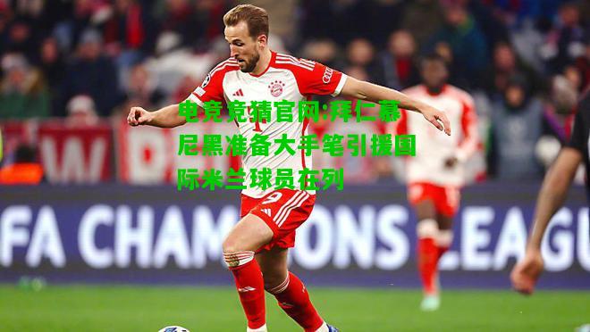 电竞竞猜官网:拜仁慕尼黑准备大手笔引援国际米兰球员在列