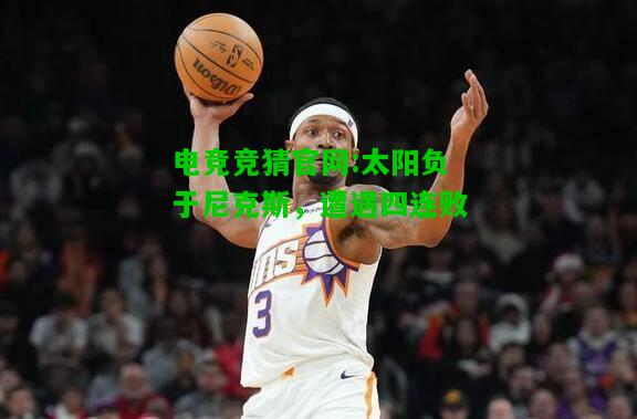 电竞竞猜官网:太阳负于尼克斯，遭遇四连败
