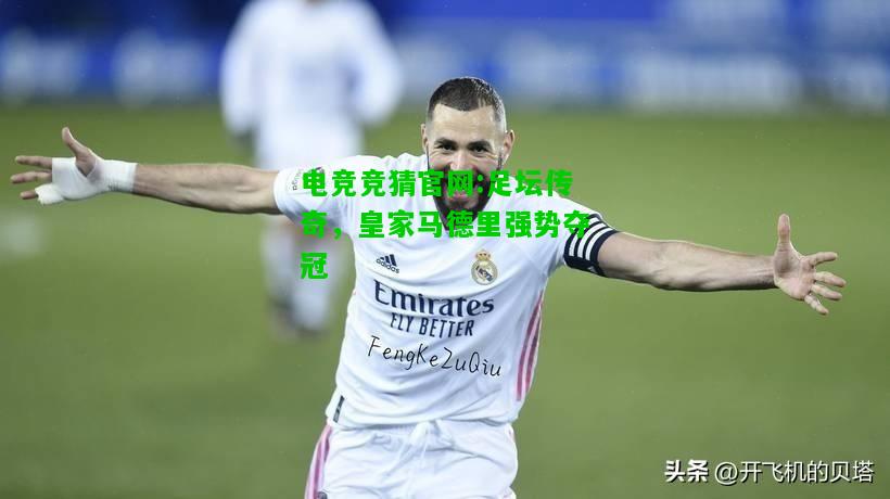 电竞竞猜官网:足坛传奇，皇家马德里强势夺冠