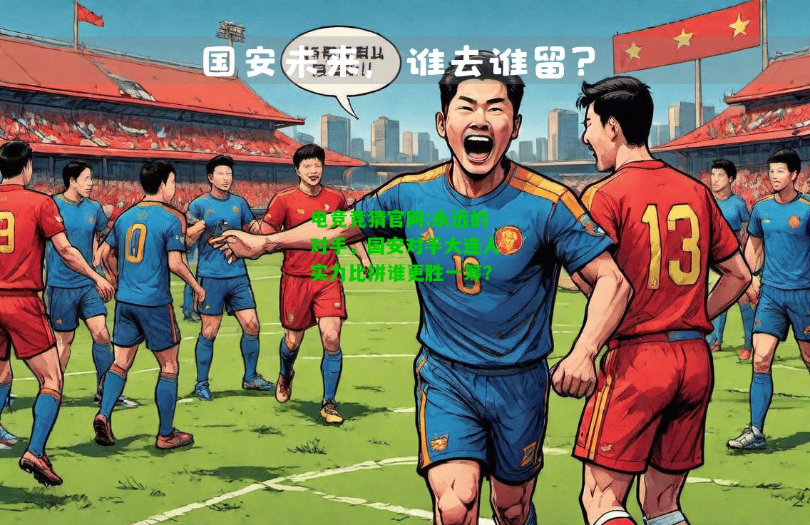 电竞竞猜官网:永远的对手，国安对手大连人实力比拼谁更胜一筹？