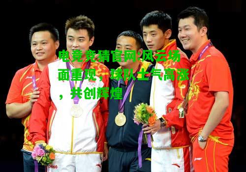 电竞竞猜官网:风云场面重现，球队士气高涨，共创辉煌