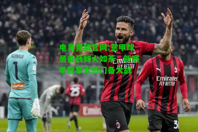 电竞竞猜官网:意甲球员备战如火如荼，新赛季冠军大热门备大战