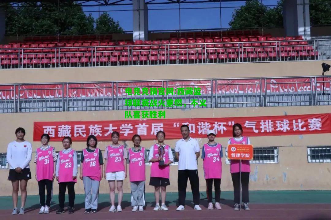电竞竞猜官网:西藏篮球联赛战火重燃，不义队喜获胜利