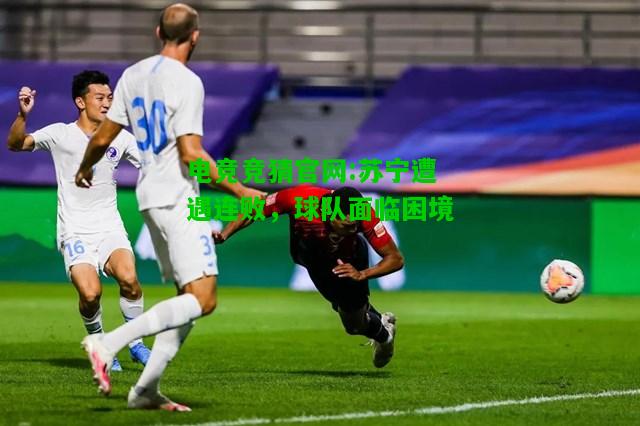 电竞竞猜官网:苏宁遭遇连败，球队面临困境