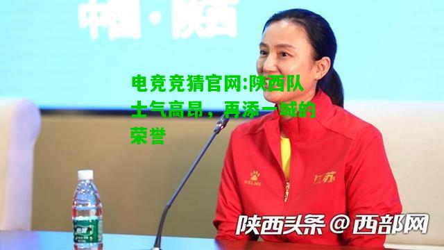 电竞竞猜官网:陕西队士气高昂，再添一城的荣誉
