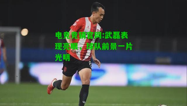 电竞竞猜官网:武磊表现亮眼，球队前景一片光明