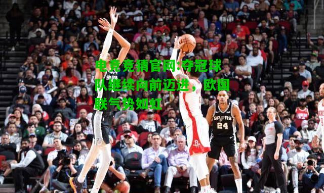 电竞竞猜官网:夺冠球队继续向前迈进，欧国联气势如虹