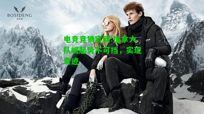 电竞竞猜官网:加拿大队崛起势不可挡，实现奇迹