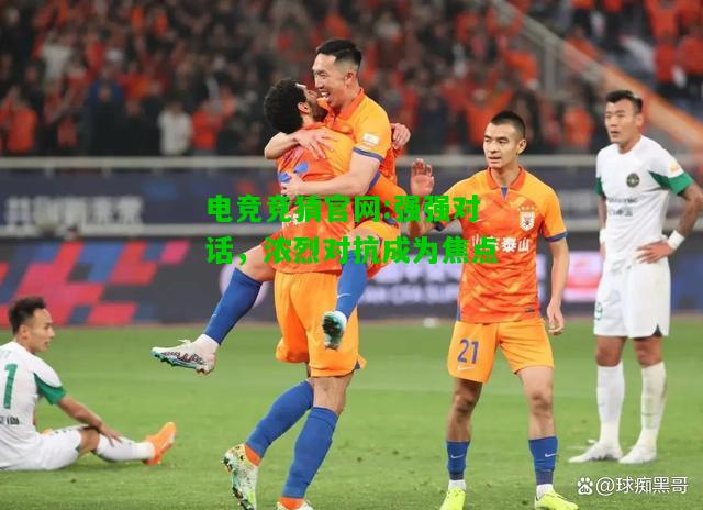 电竞竞猜官网:强强对话，浓烈对抗成为焦点