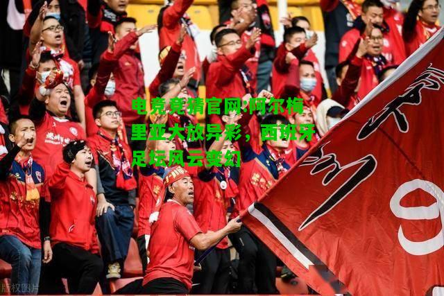 电竞竞猜官网:阿尔梅里亚大放异彩，西班牙足坛风云变幻