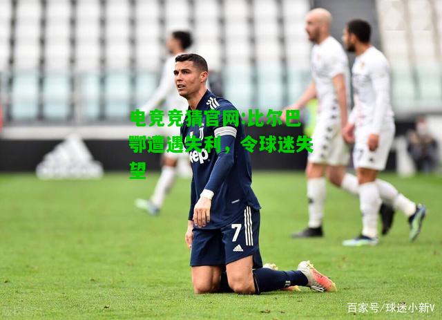 电竞竞猜官网:比尔巴鄂遭遇失利，令球迷失望