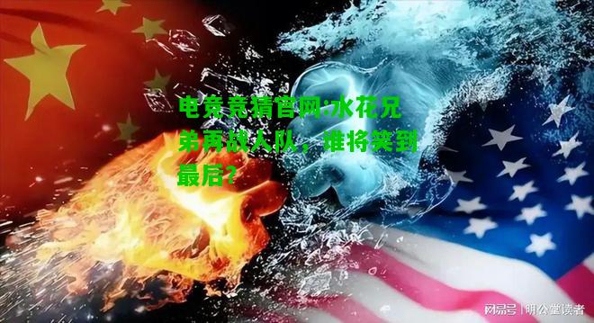 电竞竞猜官网:水花兄弟再战人队，谁将笑到最后？