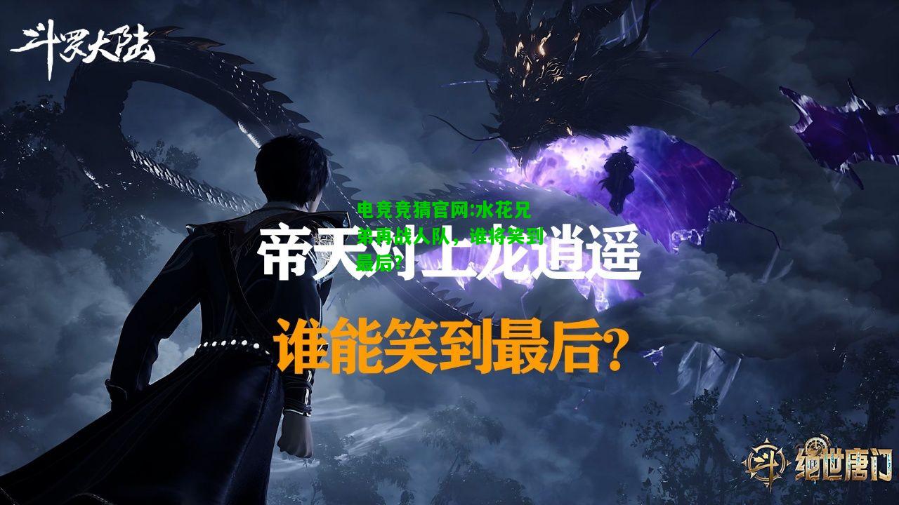 电竞竞猜官网:水花兄弟再战人队，谁将笑到最后？