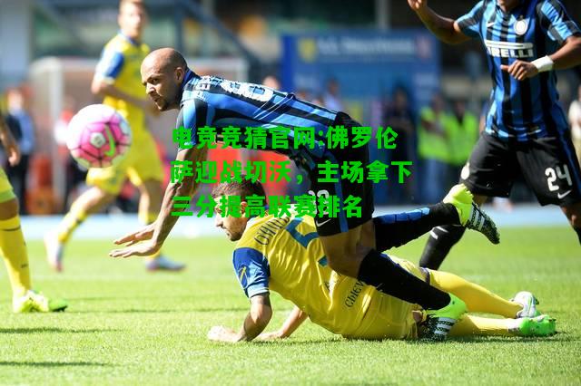 电竞竞猜官网:佛罗伦萨迎战切沃，主场拿下三分提高联赛排名
